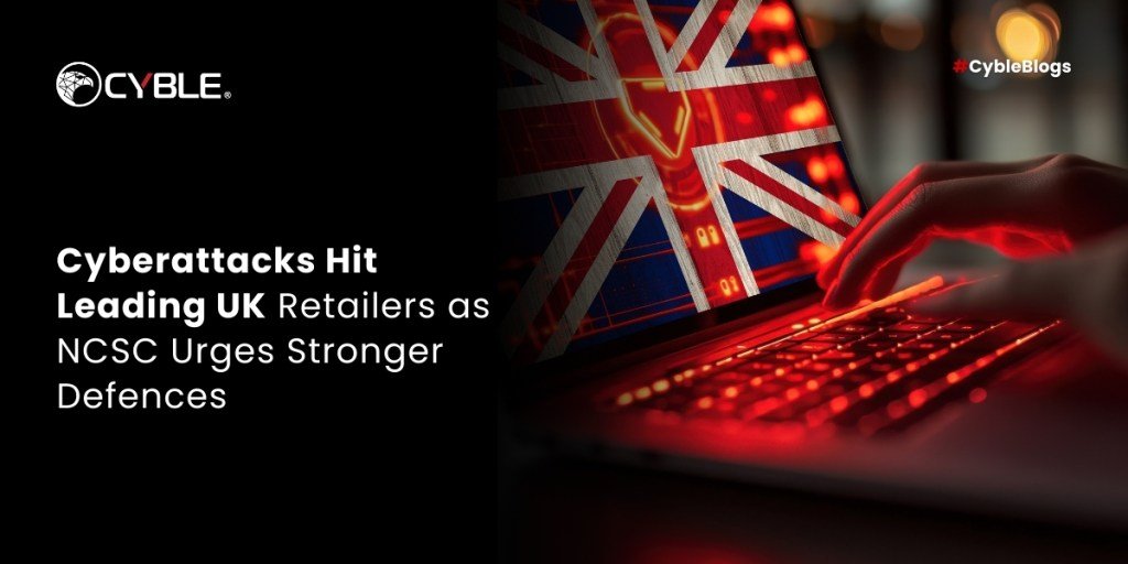 Cyble Cyberattacks Hit Leading UK Retailers as NCSC Urges Stronger Defences